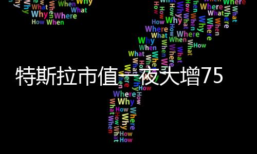 特斯拉市值一夜大增7510億，全球電動(dòng)汽車巨頭再創(chuàng)輝煌