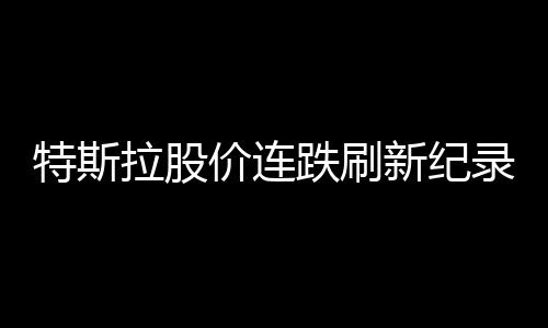 特斯拉股價連跌刷新紀錄，市場波動下的電動巨頭挑戰(zhàn)與機遇