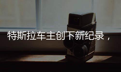 特斯拉車主創(chuàng)下新紀(jì)錄，換車熱潮席卷全國