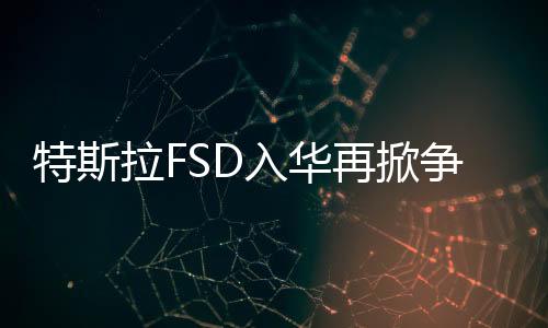 特斯拉FSD入華再掀爭議！硅谷科技博主鄭峻：很多用戶感到失望