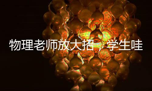 物理老師放大招，學生哇聲一片——一堂生動的物理實驗課