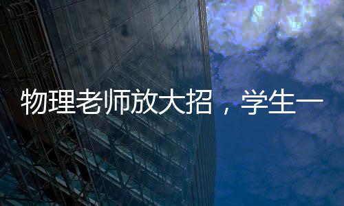 物理老師放大招，學(xué)生一片驚嘆——神奇物理課堂揭秘
