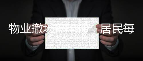 物業(yè)撤場(chǎng)停電梯，居民每天爬30層樓——社區(qū)困境及其影響