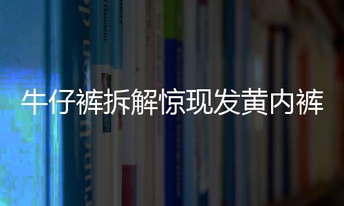 牛仔褲拆解驚現(xiàn)發(fā)黃內(nèi)褲，一則關(guān)于可持續(xù)時(shí)尚與消費(fèi)維權(quán)的新聞深度解讀