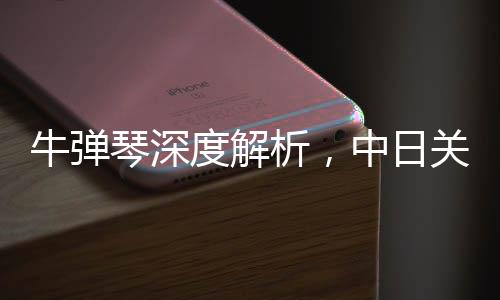 牛彈琴深度解析，中日關(guān)系再迎重大突破