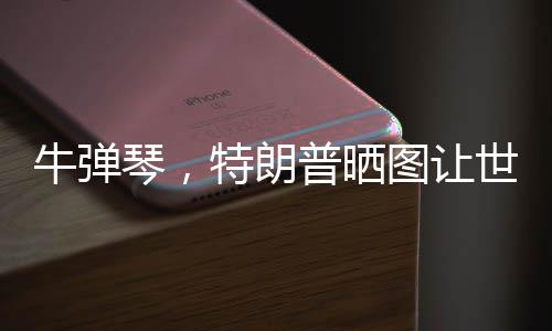 牛彈琴，特朗普曬圖讓世界哭笑不得