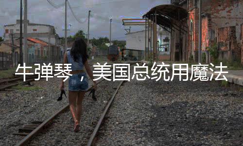 牛彈琴，美國總統(tǒng)用魔法打敗魔法