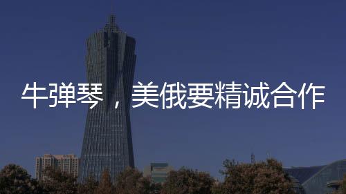 牛彈琴，美俄要精誠(chéng)合作了