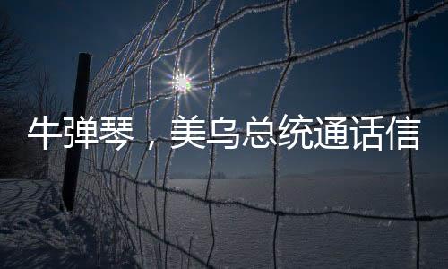 牛彈琴，美烏總統(tǒng)通話信息量很大，全球矚目的一刻