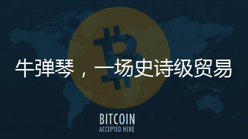 牛彈琴，一場史詩級貿(mào)易戰(zhàn)就此開打