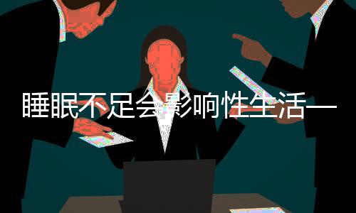 睡眠不足會(huì)影響性生活——探究睡眠與性生活的密切關(guān)系
