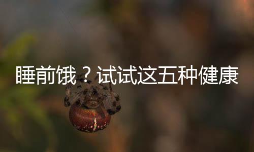 睡前餓？試試這五種健康食物，助你安心入眠