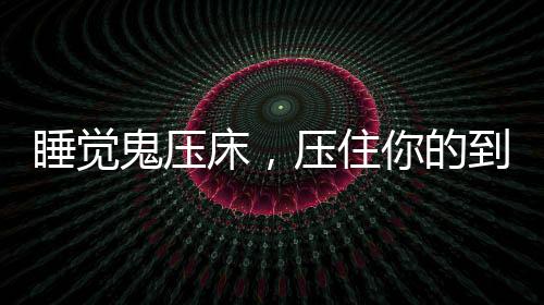 睡覺鬼壓床，壓住你的到底是什么？