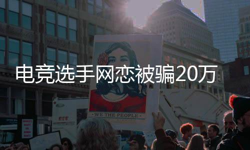 電競選手網(wǎng)戀被騙20萬后再度失蹤，揭開網(wǎng)絡(luò)戀情背后的真相與警示