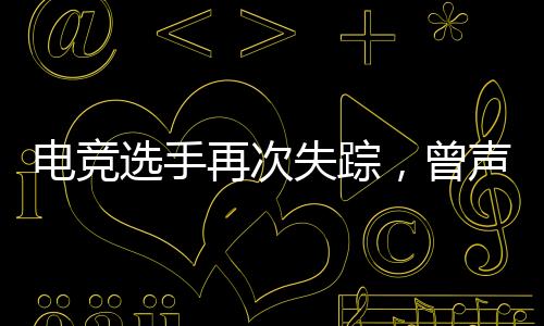 電競選手再次失蹤，曾聲稱網(wǎng)戀被騙走20萬，背后的故事引人深思