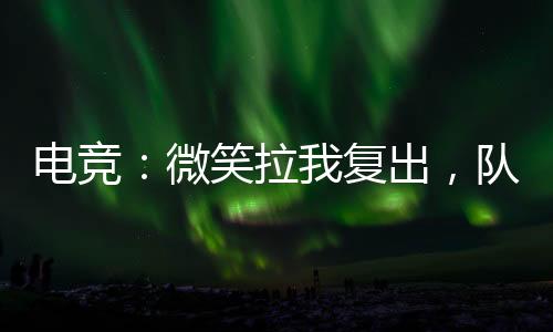 電競：微笑拉我復(fù)出，隊友韋神