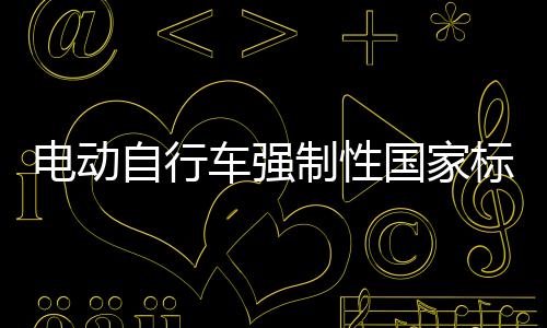 電動自行車強制性國家標準發(fā)布，引領行業(yè)邁入規(guī)范化發(fā)展新紀元