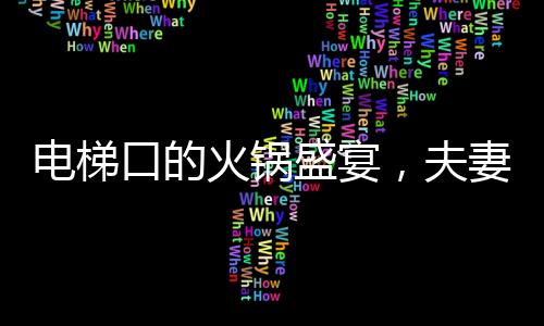 電梯口的火鍋盛宴，夫妻歡聚引發(fā)外賣小哥的疑惑與好奇