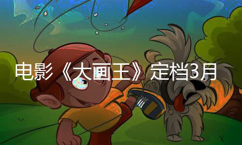 電影《大畫王》定檔3月21日  天降外星神筆體驗暴富人生