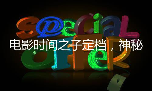 電影時間之子定檔，神秘科幻之旅即將開啟