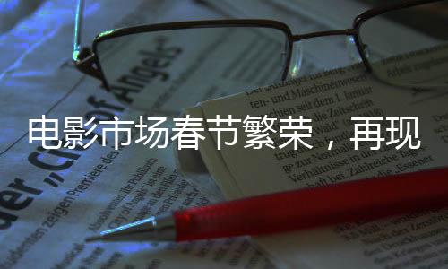 電影市場(chǎng)春節(jié)繁榮，再現(xiàn)超低票價(jià)19.9元觀影潮