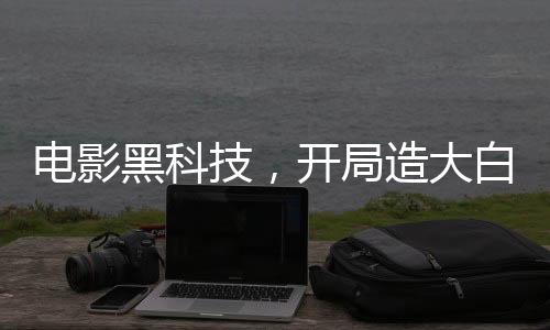 電影黑科技，開(kāi)局造大白