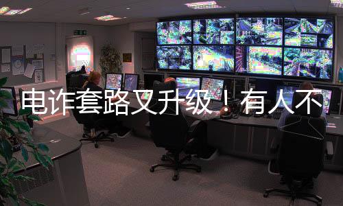 電詐套路又升級(jí)！有人不到兩小時(shí)差點(diǎn)丟了1400多萬(wàn)元