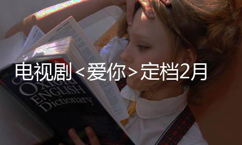 電視劇<愛你>定檔2月25日，情感細膩觸動心弦