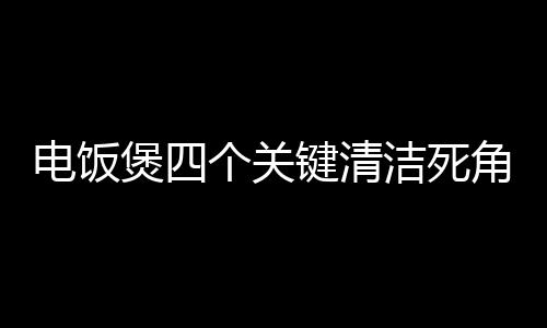 電飯煲四個(gè)關(guān)鍵清潔死角，不注意將引發(fā)蟑螂蒸飯衛(wèi)生隱患