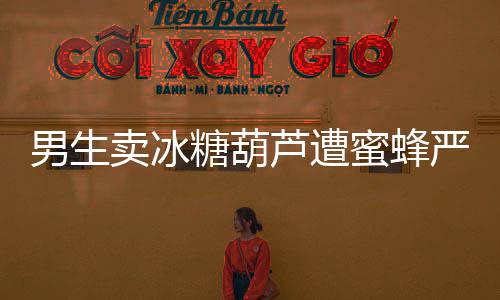 男生賣冰糖葫蘆遭蜜蜂嚴(yán)選，獨(dú)特的創(chuàng)業(yè)之路