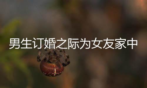 男生訂婚之際為女友家中女性準(zhǔn)備花束，展現(xiàn)細(xì)致關(guān)懷與尊重
