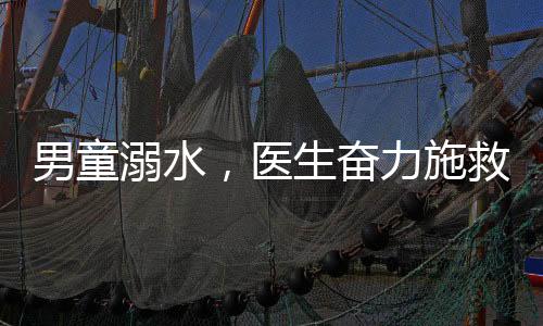 男童溺水，醫(yī)生奮力施救挽回生命