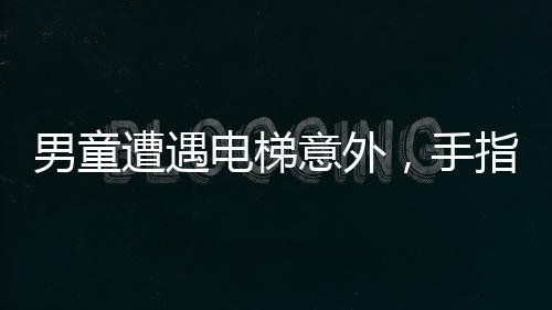 男童遭遇電梯意外，手指被夾斷——安全警鐘再次敲響