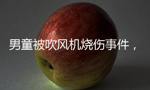 男童被吹風(fēng)機(jī)燒傷事件，家長需警惕日常安全隱患