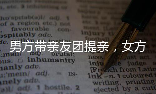 男方帶親友團(tuán)提親，女方笑容滿面喜形于色