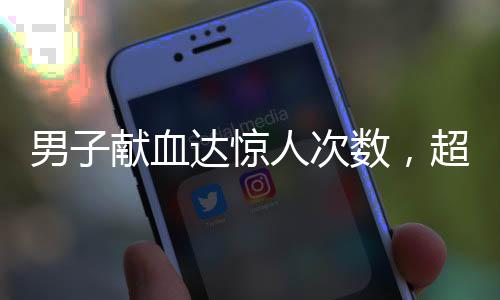 男子獻血達驚人次數(shù)，超過千次的無私奉獻，為生命傾注熱血