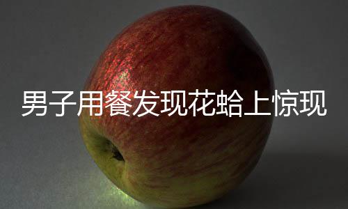男子用餐發(fā)現(xiàn)花蛤上驚現(xiàn)兩字——一場美食與文字的游戲