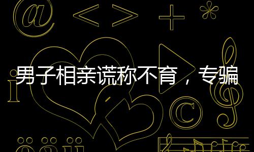 男子相親謊稱(chēng)不育，專(zhuān)騙單親媽媽——揭示情感騙局背后的故事