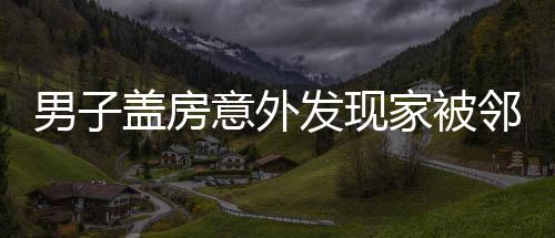 男子蓋房意外發(fā)現(xiàn)家被鄰居偷了，鄰里矛盾引發(fā)社會(huì)關(guān)注
