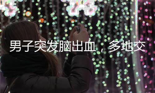 男子突發(fā)腦出血，多地交警接力護送——生命至上，護航為民