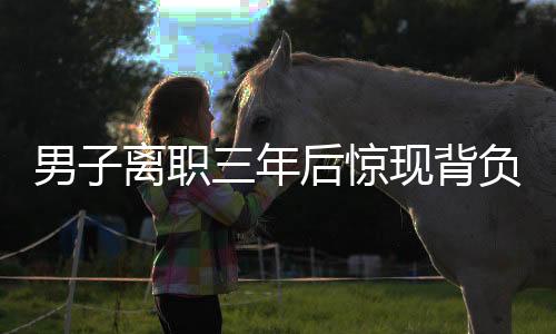 男子離職三年后驚現(xiàn)背負(fù)公司巨額債務(wù)，揭秘背后的故事