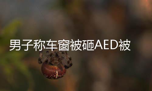 男子稱車窗被砸AED被拿走，熱心救人行動獲社會關(guān)注
