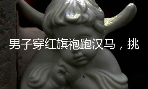 男子穿紅旗袍跑漢馬，挑戰(zhàn)傳統(tǒng)與現(xiàn)代的交融