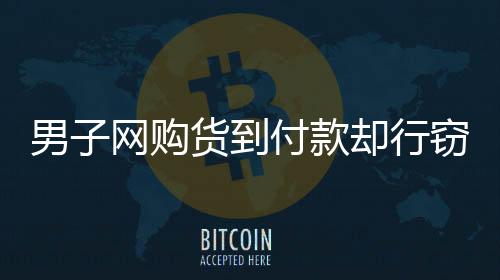 男子網(wǎng)購(gòu)貨到付款卻行竊，跟蹤快遞員終被揭露