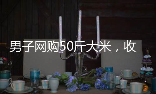 男子網(wǎng)購50斤大米，收到僅有50克，引發(fā)網(wǎng)絡(luò)熱議