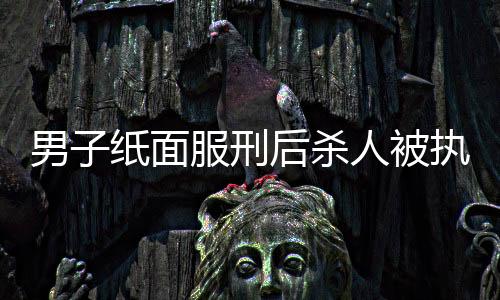 男子紙面服刑后殺人被執(zhí)行死刑事件紀(jì)實(shí)