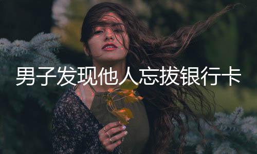男子發(fā)現(xiàn)他人忘拔銀行卡狂取一萬元，引發(fā)社會關注與道德爭議