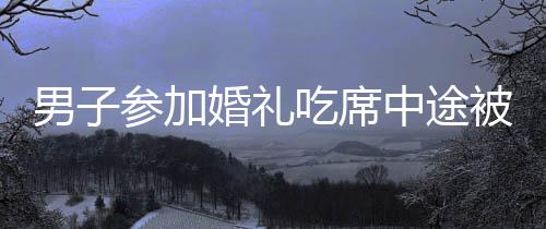 男子參加婚禮吃席中途被告知吃錯(cuò)席，一場(chǎng)誤會(huì)引發(fā)的趣事