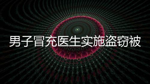男子冒充醫(yī)生實施盜竊被抓，一起醫(yī)療行業(yè)的警示事件