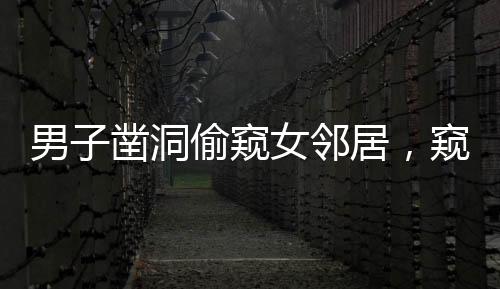 男子鑿洞偷窺女鄰居，窺私行為的惡劣影響與反思